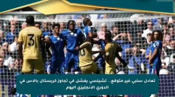 تعادل سلبي غير متوقع.. تشيلسي يفشل في تجاوز كريستال بالاس في الدوري الإنجليزي اليوم